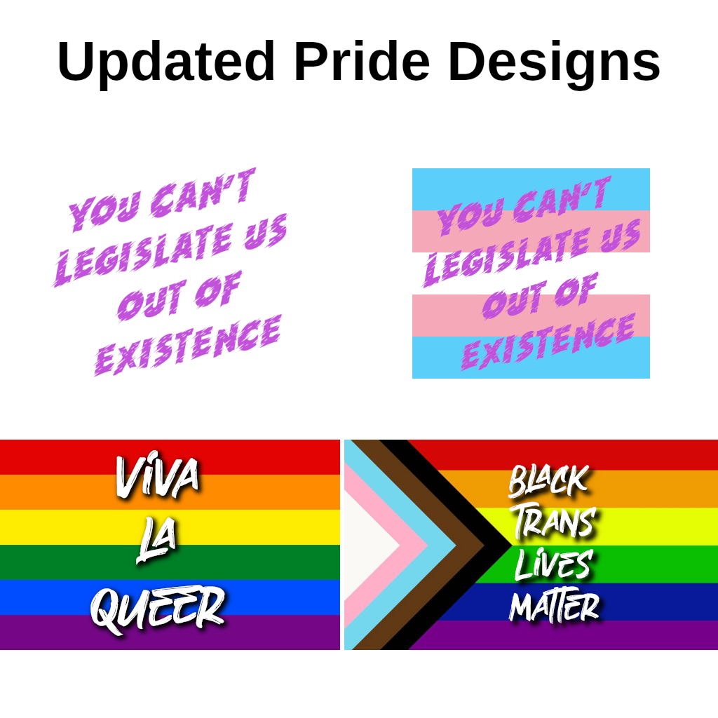 My four LGBTQ+ Pride designs that have been updated for 2025: Legislate, a new version of the Legislate design with the Transgender pride flag, Viva La Queer, and Black Trans Lives Matter